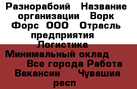 Разнорабоий › Название организации ­ Ворк Форс, ООО › Отрасль предприятия ­ Логистика › Минимальный оклад ­ 30 000 - Все города Работа » Вакансии   . Чувашия респ.